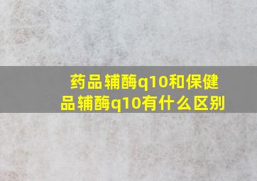 药品辅酶q10和保健品辅酶q10有什么区别