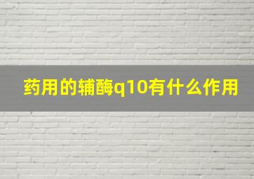 药用的辅酶q10有什么作用