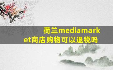 荷兰mediamarket商店购物可以退税吗