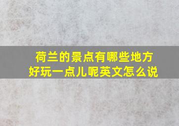 荷兰的景点有哪些地方好玩一点儿呢英文怎么说