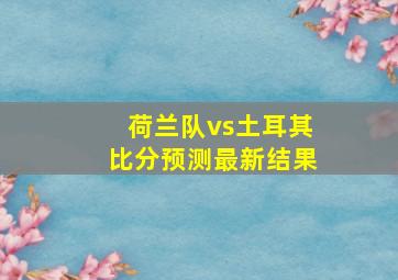 荷兰队vs土耳其比分预测最新结果