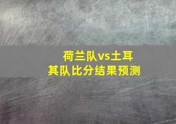 荷兰队vs土耳其队比分结果预测