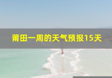 莆田一周的天气预报15天