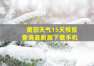 莆田天气15天预报查询最新版下载手机