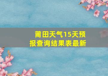 莆田天气15天预报查询结果表最新