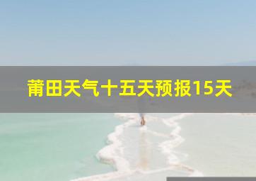 莆田天气十五天预报15天