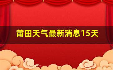 莆田天气最新消息15天