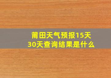 莆田天气预报15天30天查询结果是什么