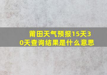 莆田天气预报15天30天查询结果是什么意思