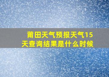 莆田天气预报天气15天查询结果是什么时候