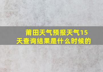 莆田天气预报天气15天查询结果是什么时候的