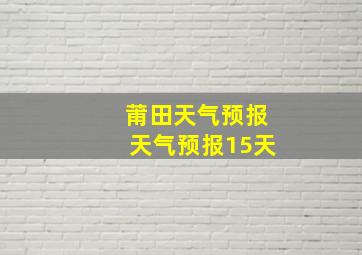 莆田天气预报天气预报15天