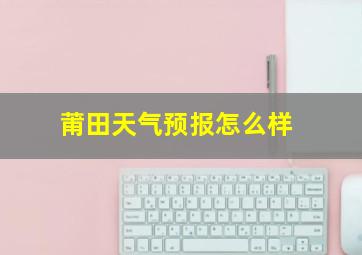 莆田天气预报怎么样