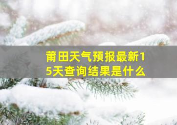 莆田天气预报最新15天查询结果是什么