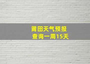 莆田天气预报查询一周15天