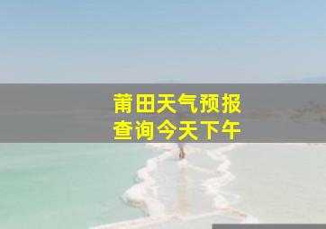 莆田天气预报查询今天下午