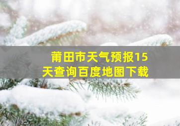 莆田市天气预报15天查询百度地图下载