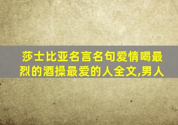 莎士比亚名言名句爱情喝最烈的酒操最爱的人全文,男人