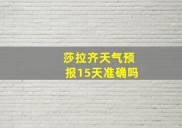 莎拉齐天气预报15天准确吗