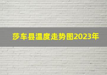 莎车县温度走势图2023年