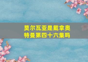 莫尔瓦亚是戴拿奥特曼第四十六集吗