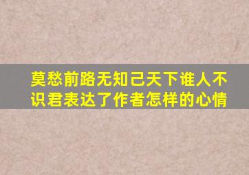 莫愁前路无知己天下谁人不识君表达了作者怎样的心情