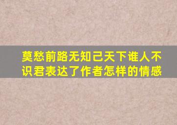 莫愁前路无知己天下谁人不识君表达了作者怎样的情感