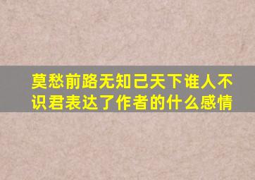 莫愁前路无知己天下谁人不识君表达了作者的什么感情