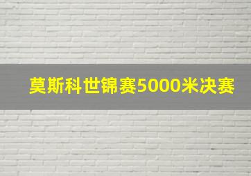 莫斯科世锦赛5000米决赛