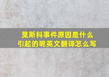 莫斯科事件原因是什么引起的呢英文翻译怎么写