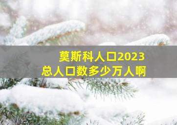 莫斯科人口2023总人口数多少万人啊