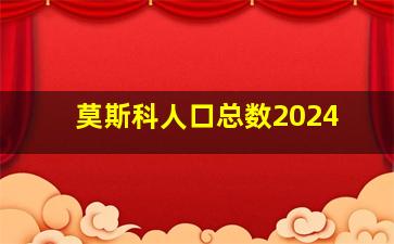 莫斯科人口总数2024