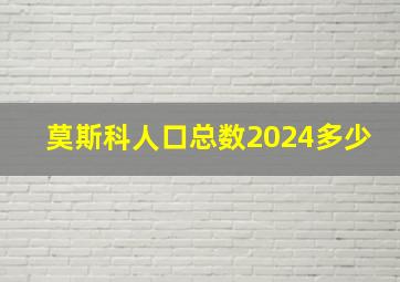 莫斯科人口总数2024多少