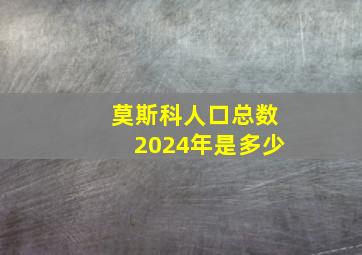 莫斯科人口总数2024年是多少