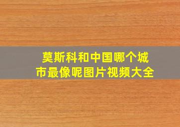 莫斯科和中国哪个城市最像呢图片视频大全