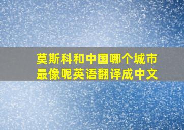 莫斯科和中国哪个城市最像呢英语翻译成中文