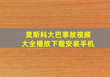 莫斯科大巴事故视频大全播放下载安装手机