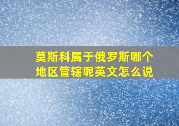 莫斯科属于俄罗斯哪个地区管辖呢英文怎么说