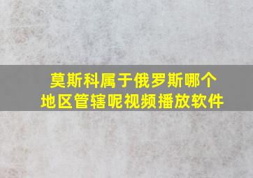 莫斯科属于俄罗斯哪个地区管辖呢视频播放软件