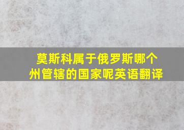 莫斯科属于俄罗斯哪个州管辖的国家呢英语翻译