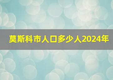 莫斯科市人口多少人2024年