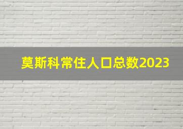 莫斯科常住人口总数2023