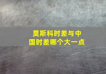 莫斯科时差与中国时差哪个大一点