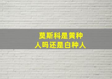 莫斯科是黄种人吗还是白种人