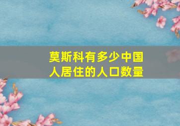 莫斯科有多少中国人居住的人口数量