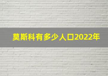 莫斯科有多少人口2022年