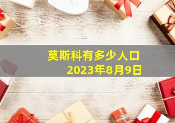 莫斯科有多少人口2023年8月9日