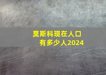 莫斯科现在人口有多少人2024