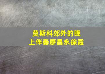 莫斯科郊外的晚上伴奏廖昌永徐霞