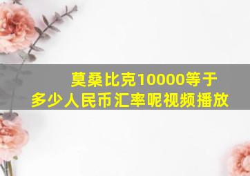 莫桑比克10000等于多少人民币汇率呢视频播放